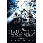 April a Taylor: The Haunting of Cabin Green: A Modern Gothic Horror Novel