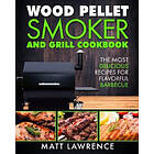 Matt Lawrence: Wood Pellet Smoker and Grill Cookbook: The Most Delicious Recipes for Flavorful Barbecue