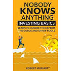 Robert Moriarty: Nobody Knows Anything: Investing Basics Learn to Ignore the Experts, Gurus and other Fools