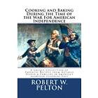 Robert W Pelton: Cooking & Baking During the Time of War for American Independence: A Unique Collection Favorite Recipes from Notable People