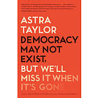 Astra Taylor: Democracy May Not Exist, But We'll Miss It When It's Gone