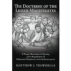 Matthew J Trewhella: The Doctrine of the Lesser Magistrates: A Proper Resistance to Tyranny and a Repudiation Unlimited Obedience Civil Gove