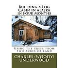 Charles E Underwood Jr: Building a Log Cabin in Alaska Four Months: Using the trees from two acres of land