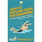 Howexpert Press: How To Dryland Train For Swimming: Your Step-By-Step Guide Training Swimmers