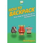Howexpert Press: How To Backpack: Your Step-By-Step Guide Backpacking