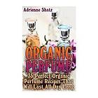 Adrienne Shatz: Organic Perfume: 35 Perfect Perfume Recipes That Will Last All Day Long: (Aromatherapy, Essential Oils, Homemade Perfume)