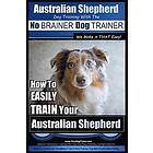 Paul Allen Pearce: Australian Shepherd Dog Training with the No BRAINER TRAINER We Make it THAT Easy!: How to EASILY TRAIN Your