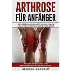 Medical Academy: Arthrose Für Anfänger: Einfach Erklärt. Formen, Stadien, Ursachen, Symptome, Diagnose Und Therapie. Inklusive Vorbeugungs- 