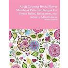 Flower Adult Coloring Book: Mandalas Patterns Designs For Stress Relief, Relaxation, and Achieve Mindfulness