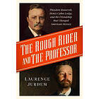 The Rough Rider and the Professor: Theodore Roosevelt, Henry Cabot Lodge, and the Friendship That Changed American History