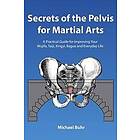 Secrets of the Pelvis for Martial Arts: A Practical Guide for Improving Your Wujifa, Taiji, Xingyi, Bagua and Everyday Life