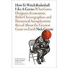 How to Watch Basketball Like a Genius: What Game Designers, Economists, Ballet Choreographers, and Theoretical Astrophysicists Reveal About 