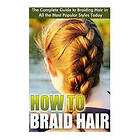 How to Braid Hair: he Complete Guide to Braiding Hair in All the Most Popular Styles Today