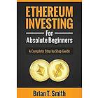 Brian T Smith: Ethereum Investing For Absolute Beginners: The Complete Step by Guide To Blockchain Technology, Cryptocurrency, Mining Ethere