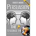 Persuasion: The Key to Seduce the Universe! Become a Master of Manipulation, Influence & Mind Control