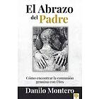 Danilo Montero: El abrazo del Padre: Como encontrar la comunin genuina con Dios The Father's Embrace: OPENING Yourself to God, FEELING His L