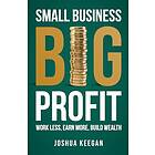 Small Business, Big Profit Profit: Work less, earn more, build wealth