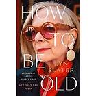 Lyn Slater: How to Be Old: Lessons in Living Boldly from the Accidental Icon