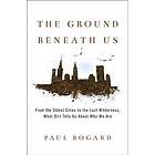 The Ground Beneath Us: From the Oldest Cities to the Last Wilderness, What Dirt Tells Us about Who We Are