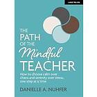 The Path of The Mindful Teacher: How to choose calm over chaos and serenity over stress, one step at a time