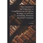 The Student's Mythology. A Compendium of Greek, Roman, Egyptian, Assyrian, Persian, Hindoo, Chinese,