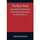 The Boy's Voice; A Book of Practical Information on The Training of Boys' Voices For Church Choirs, &c.