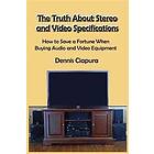 The Truth About Stereo and Video Specifications: How to Save a Fortune When Buying Audio and Video Equipment