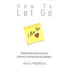 How to Let Go A Breakup Recovery Guide to Grieving, Healing & Loving Yourself