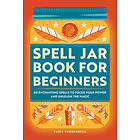 Spell Jar Book for Beginners: 60 Enchanting Spells to Focus Your Power and Unleash the Magic