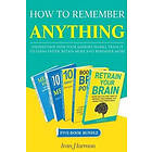 How to Remember Anything: Understand How Your Memory Works; Train It to Learn Faster, Retain More and Remember More