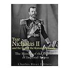 Tsar Nicholas II and the End of the Romanov Dynasty: The History of the Downfall of Imperial Russia