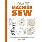 How To Machine Sew: Techniques And Projects For The Complete Beginner