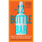 12 Bottle Bar : A Dozen Bottles, Hundreds Of Cocktails, A New Way To D