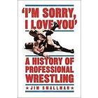 I'm Sorry, I Love You: A History Of Professional Wrestling
