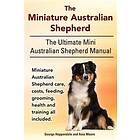 The Miniature Australian Shepherd. The Ultimate Mini Australian Shepherd Manual Miniature Australian Shepherd Care, Costs, Feeding, Grooming