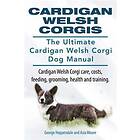 Cardigan Welsh Corgis. The Ultimate Cardigan Welsh Corgi Dog Manual. Cardigan Welsh Corgi Care, Costs, Feeding, Grooming, Health And Trainin