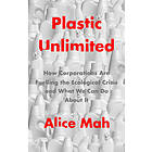 Plastic Unlimited: How Corporations Are Fuelling T He Ecological Crisis And What We Can Do About It