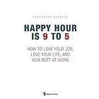 Happy Hour Is 9 To 5: How To Love Your Job, Love Your Life, And Kick Butt At Work