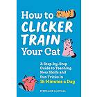 How To Clicker Train Your Cat: A Step-By-Step Guide To Teaching New Skills And Fun Tricks In 15 Minutes A Day