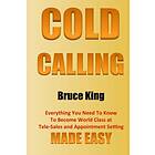 Cold Calling: Everything You Need To Know To Become World Class At Tele-Sales And Appointment Setting Made Easy