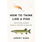 How To Think Like A Fish: And Other Lessons From A Lifetime In Angling