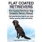 Flat Coated Retrievers. Flat Coated Retriever Dog Complete Owners Manual. Flat Coated Retriever Book For Care, Costs, Feeding, Grooming, Hea