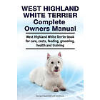 West Highland White Terrier Complete Owners Manual. West Highland White Terrier Book For Care, Costs, Feeding, Grooming, Health And Training