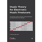 Music Theory For Electronic Music Producers: The Producer's Guide To Harmony, Chord Progressions, And Song Structure In The MIDI Grid.