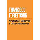 Thank God For Bitcoin: The Creation, Corruption And Redemption Of Money