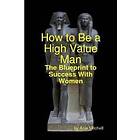 How To Be A High Value Man: The Blueprint To Success With Women