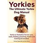 Yorkies. The Ultimate Yorkie Dog Manual. Yorkies Or Yorkshire Terriers Care, Costs, Feeding, Grooming, Health And Training All Included.