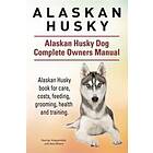 Alaskan Husky. Alaskan Husky Dog Complete Owners Manual. Alaskan Husky Book For Care, Costs, Feeding, Grooming, Health And Training.