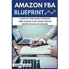 Amazon FBA: Amazon FBA Blueprint: A Step-By-Step Guide To Private Label & Build A Six-Figure Passive Income Selling On Amazon