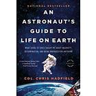 An Astronaut's Guide To Life On Earth: What Going To Space Taught Me About Ingenuity, Determination, And Being Prepared For Anything